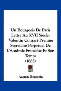 Cover image for Un Bourgeois de Paris Lettre Au XVII Siecle: Valentin Conrart Premier Secretaire Perprtuel de L'Acadmie Francaise Et Son Temps (1883)