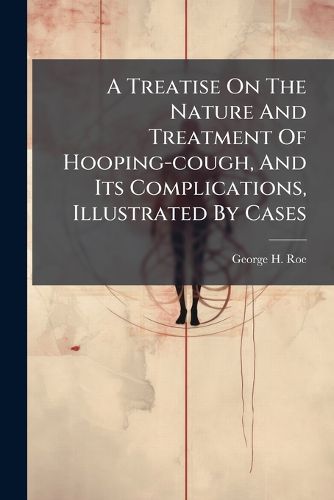 Cover image for A Treatise on the Nature and Treatment of Hooping-Cough, and Its Complications, Illustrated by Cases: With an Appendix, Containing Hints on the Management of Children