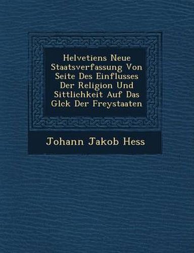 Cover image for Helvetiens Neue Staatsverfassung Von Seite Des Einflusses Der Religion Und Sittlichkeit Auf Das Gl Ck Der Freystaaten