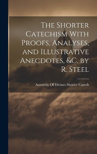 Cover image for The Shorter Catechism With Proofs, Analyses, and Illustrative Anecdotes, &C. by R. Steel