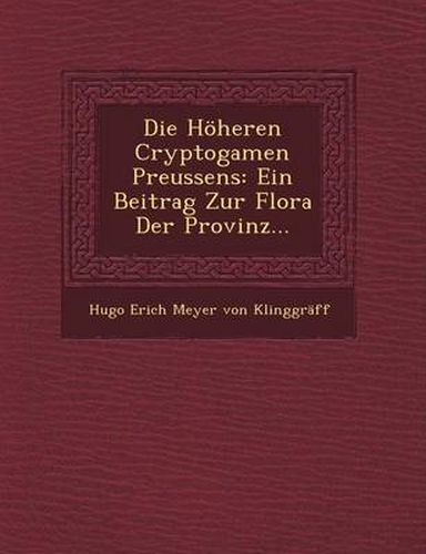 Cover image for Die Hoheren Cryptogamen Preussens: Ein Beitrag Zur Flora Der Provinz...