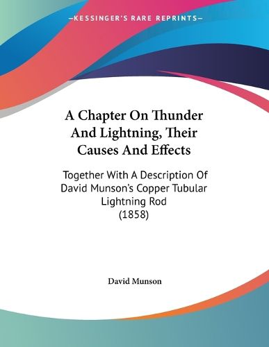 Cover image for A Chapter on Thunder and Lightning, Their Causes and Effects: Together with a Description of David Munson's Copper Tubular Lightning Rod (1858)