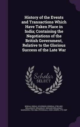 History of the Events and Transactions Which Have Taken Place in India; Containing the Negotiations of the British Government, Relative to the Glorious Success of the Late War