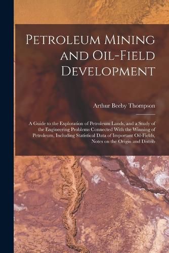 Cover image for Petroleum Mining and Oil-field Development; a Guide to the Exploration of Petroleum Lands, and a Study of the Engineering Problems Connected With the Winning of Petroleum, Including Statistical Data of Important Oil-fields, Notes on the Origin and Distrib