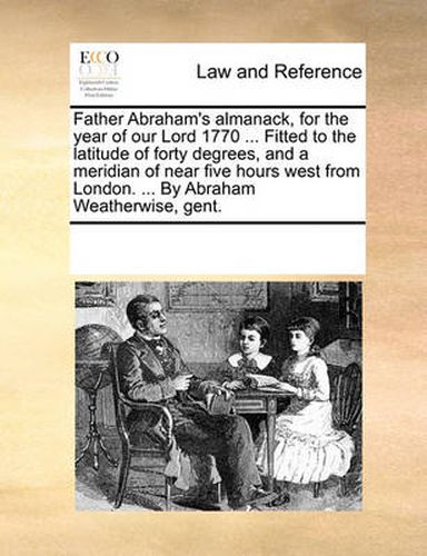 Cover image for Father Abraham's Almanack, for the Year of Our Lord 1770 ... Fitted to the Latitude of Forty Degrees, and a Meridian of Near Five Hours West from London. ... by Abraham Weatherwise, Gent.