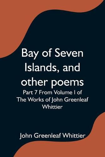 Cover image for Bay of Seven Islands, and other poems; Part 7 From Volume I of The Works of John Greenleaf Whittier