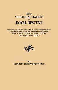 Cover image for Some Colonial Dames of Royal Descent. Pedigrees showing the lineal descent from kings of some members of the National Society of the Colonial Dames of America, and of the Order of the Crown