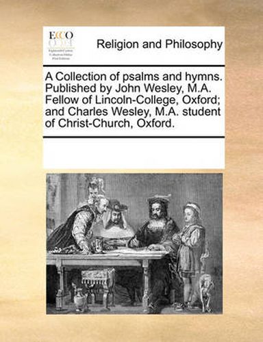 Cover image for A Collection of Psalms and Hymns. Published by John Wesley, M.A. Fellow of Lincoln-College, Oxford; And Charles Wesley, M.A. Student of Christ-Church, Oxford.