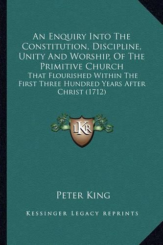 Cover image for An Enquiry Into the Constitution, Discipline, Unity and Worship, of the Primitive Church: That Flourished Within the First Three Hundred Years After Christ (1712)