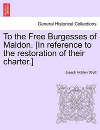 Cover image for To the Free Burgesses of Maldon. [In Reference to the Restoration of Their Charter.]