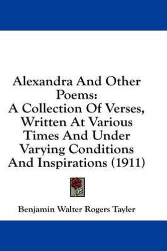 Cover image for Alexandra and Other Poems: A Collection of Verses, Written at Various Times and Under Varying Conditions and Inspirations (1911)