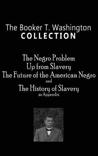 Cover image for Booker T. Washington Collection: The Negro Problem, Up from Slavery, the Future of the American Negro, the History of Slavery