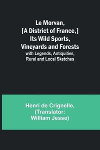 Cover image for Le Morvan, [A District of France, ] Its Wild Sports, Vineyards and Forests; with Legends, Antiquities, Rural and Local Sketches
