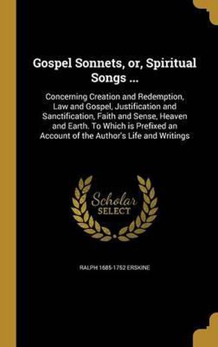 Cover image for Gospel Sonnets, Or, Spiritual Songs ...: Concerning Creation and Redemption, Law and Gospel, Justification and Sanctification, Faith and Sense, Heaven and Earth. to Which Is Prefixed an Account of the Author's Life and Writings