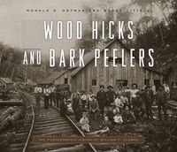 Cover image for Wood Hicks and Bark Peelers: A Visual History of Pennsylvania's Railroad Lumbering Communities; The Photographic Legacy of William T. Clarke