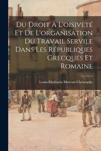 Cover image for Du Droit A L'oisivete Et De L'organisation Du Travail Servile Dans Les Republiques Grecques Et Romaine