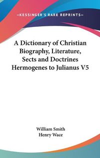 Cover image for A Dictionary of Christian Biography, Literature, Sects and Doctrines Hermogenes to Julianus V5