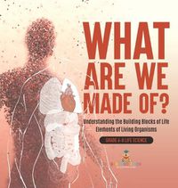 Cover image for What Are We Made Of? Understanding the Building Blocks of Life Elements of Living Organisms Grade 6-8 Life Science