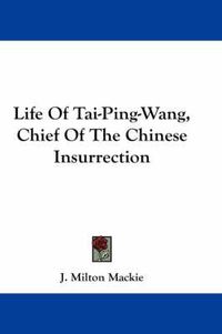 Cover image for Life of Tai-Ping-Wang, Chief of the Chinese Insurrection