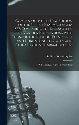 Companion to the New Edition of the British Pharmacopoeia 1867, Comparing the Strength of the Various Preparations With Those of the London, Edinburgh, and Dublin, United States, and Other Foreign Pharmacopoeias: With Practical Hints on Prescribing