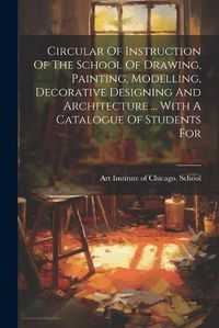 Cover image for Circular Of Instruction Of The School Of Drawing, Painting, Modelling, Decorative Designing And Architecture ... With A Catalogue Of Students For