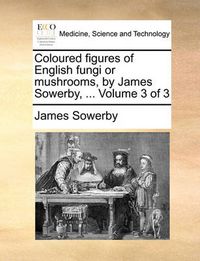 Cover image for Coloured Figures of English Fungi or Mushrooms, by James Sowerby, ... Volume 3 of 3