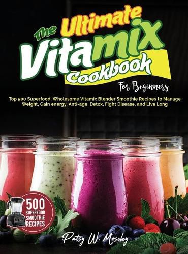 Cover image for The Ultimate Vitamix Cookbook For Beginners: Top 500 Superfood, Wholesome Vitamix Blender Smoothie Recipes to Lose Weight, Gain energy, Anti-age, Detox, Fight Disease, and Live Long