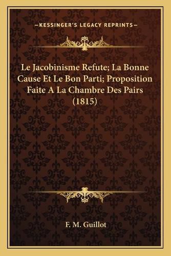 Le Jacobinisme Refute; La Bonne Cause Et Le Bon Parti; Proposition Faite a la Chambre Des Pairs (1815)