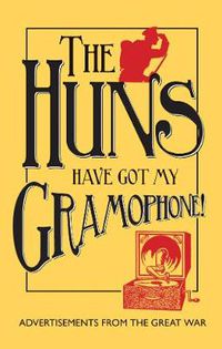 Cover image for The Huns Have Got my Gramophone!: Advertisements from the Great War