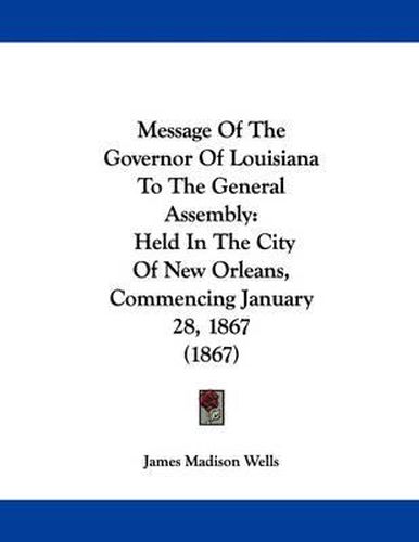 Cover image for Message of the Governor of Louisiana to the General Assembly: Held in the City of New Orleans, Commencing January 28, 1867 (1867)