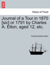 Cover image for Journal of a Tour in 1870 [sic] or 1791 by Charles A. Elton, Aged 12, Etc.