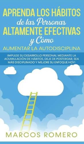Cover image for Aprenda los Habitos de las Personas Altamente Efectivas y Como Aumentar la Autodisciplina: !Impulse su Desarrollo Personal Mediante la Acumulacion de Habitos, Deje de Postergar, Sea Mas disciplinado y Mejore su Enfoque Hoy!