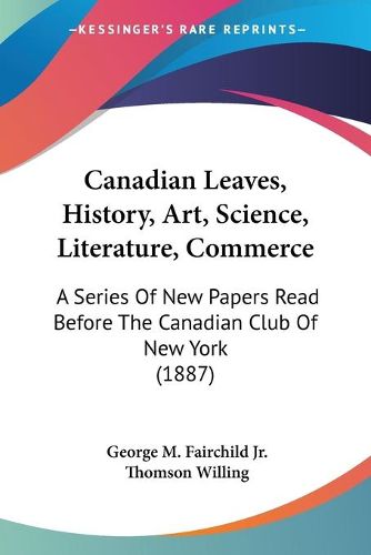 Cover image for Canadian Leaves, History, Art, Science, Literature, Commerce: A Series of New Papers Read Before the Canadian Club of New York (1887)