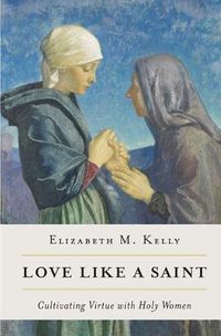 Cover image for Love Like a Saint: Cultivating Virtue with Holy Women