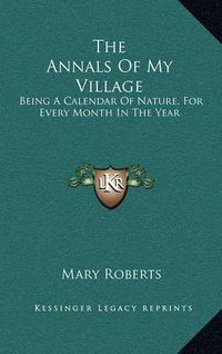 Cover image for The Annals of My Village: Being a Calendar of Nature, for Every Month in the Year