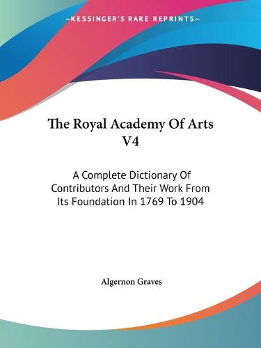 Cover image for The Royal Academy of Arts V4: A Complete Dictionary of Contributors and Their Work from Its Foundation in 1769 to 1904