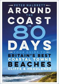 Cover image for Around the Coast in 80 Days: Your Guide to Britain's Best Coastal Towns, Beaches, Cliffs and Headlands