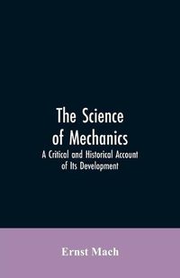 Cover image for The Science of Mechanics: A Critical and Historical Account of Its Development