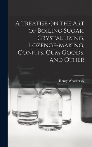 Cover image for A Treatise on the art of Boiling Sugar, Crystallizing, Lozenge-making, Confits, gum Goods, and Other