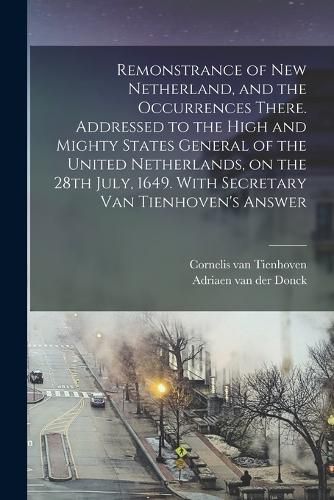 Remonstrance of New Netherland, and the Occurrences There. Addressed to the High and Mighty States General of the United Netherlands, on the 28th July, 1649. With Secretary Van Tienhoven's Answer