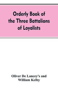 Cover image for Orderly book of the three battalions of loyalists, commanded by Brigadier-General Oliver De Lancey, 1776-1778: to which is appended a list of New York loyalists in the city of New York during the war of the revolution