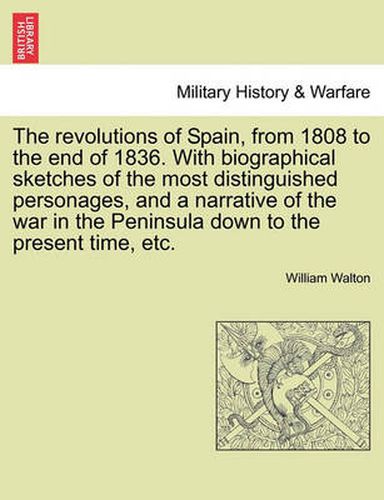 Cover image for The Revolutions of Spain, from 1808 to the End of 1836. with Biographical Sketches of the Most Distinguished Personages, and a Narrative of the War in the Peninsula Down to the Present Time, Etc.