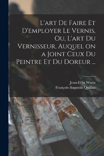 Cover image for L'art de faire et d'employer le vernis, ou, L'art du vernisseur, auquel on a joint ceux du peintre et du doreur ...