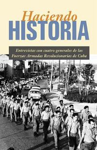 Cover image for Haciendo Historia: Entrevistas Con Cuatro Generales de las Fuerzas Armada Revolucionarias de Cuba