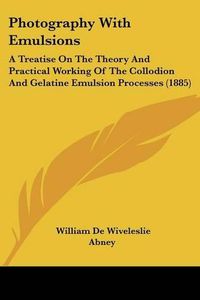 Cover image for Photography with Emulsions: A Treatise on the Theory and Practical Working of the Collodion and Gelatine Emulsion Processes (1885)