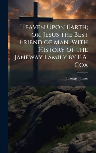 Cover image for Heaven Upon Earth; or, Jesus the Best Friend of Man. With History of the Janeway Family by F.A. Cox