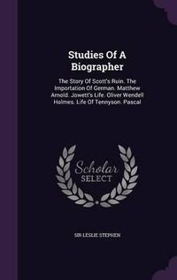 Cover image for Studies of a Biographer: The Story of Scott's Ruin. the Importation of German. Matthew Arnold. Jowett's Life. Oliver Wendell Holmes. Life of Tennyson. Pascal