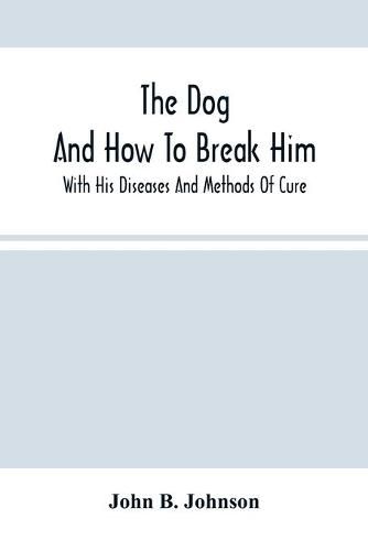 Cover image for The Dog; And How To Break Him: With His Diseases And Methods Of Cure