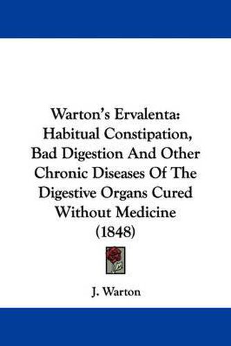 Cover image for Warton's Ervalenta: Habitual Constipation, Bad Digestion and Other Chronic Diseases of the Digestive Organs Cured Without Medicine (1848)