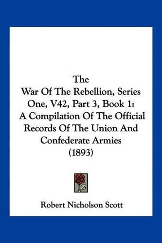 The War of the Rebellion, Series One, V42, Part 3, Book 1: A Compilation of the Official Records of the Union and Confederate Armies (1893)